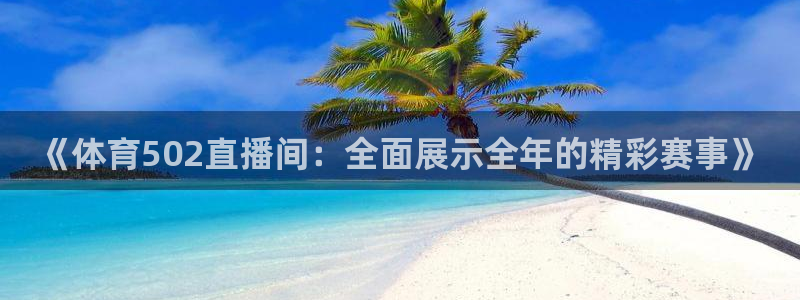 劲爆体育高清免费直播观看：《体育502直播间：全面展示全年的精彩赛事》