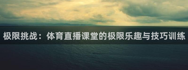 劲爆体育免费观看：极限挑战：体育直播课堂的极限乐趣与技巧训练
